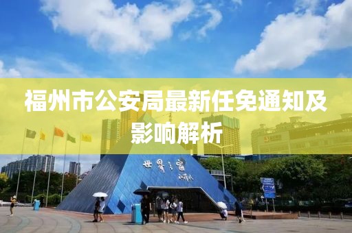 福州市公安局最新任免通知及影响解析