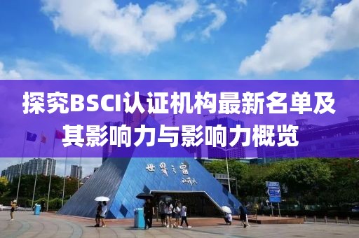 探究BSCI认证机构最新名单及其影响力与影响力概览